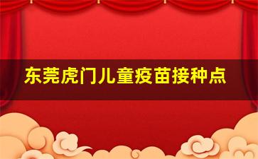 东莞虎门儿童疫苗接种点