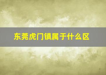 东莞虎门镇属于什么区