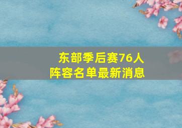 东部季后赛76人阵容名单最新消息