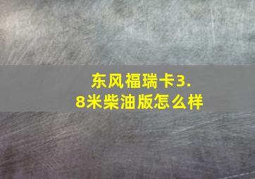 东风福瑞卡3.8米柴油版怎么样