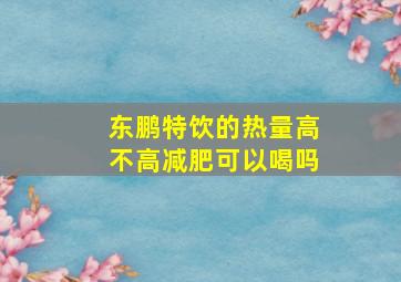 东鹏特饮的热量高不高减肥可以喝吗