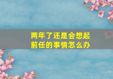 两年了还是会想起前任的事情怎么办