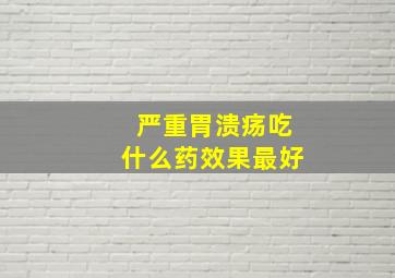 严重胃溃疡吃什么药效果最好