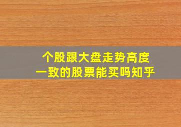 个股跟大盘走势高度一致的股票能买吗知乎