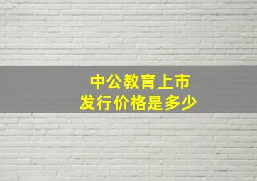 中公教育上市发行价格是多少