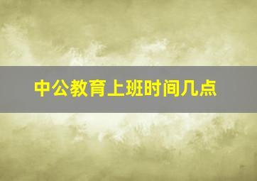 中公教育上班时间几点