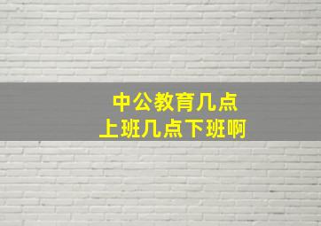 中公教育几点上班几点下班啊