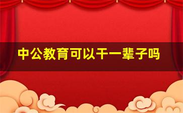 中公教育可以干一辈子吗