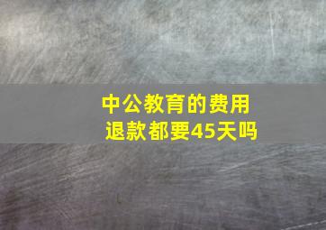 中公教育的费用退款都要45天吗