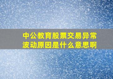 中公教育股票交易异常波动原因是什么意思啊