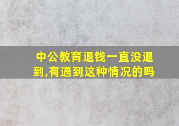 中公教育退钱一直没退到,有遇到这种情况的吗