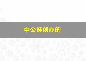 中公谁创办的