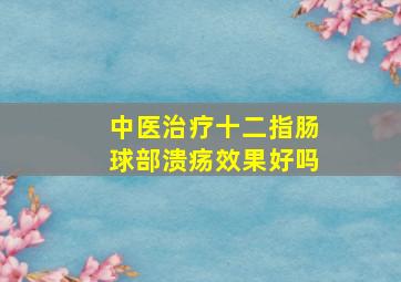 中医治疗十二指肠球部溃疡效果好吗