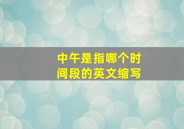 中午是指哪个时间段的英文缩写