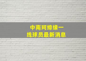 中南珂缔缘一线球员最新消息