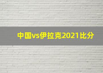 中国vs伊拉克2021比分