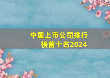 中国上市公司排行榜前十名2024