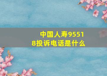 中国人寿95518投诉电话是什么