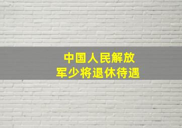 中国人民解放军少将退休待遇