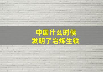 中国什么时候发明了冶炼生铁