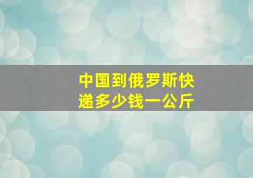 中国到俄罗斯快递多少钱一公斤