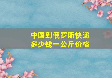 中国到俄罗斯快递多少钱一公斤价格