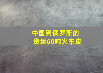 中国到俄罗斯的货运60吨火车皮