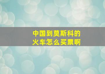 中国到莫斯科的火车怎么买票啊