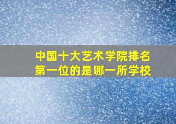 中国十大艺术学院排名第一位的是哪一所学校