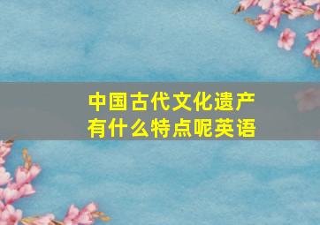 中国古代文化遗产有什么特点呢英语