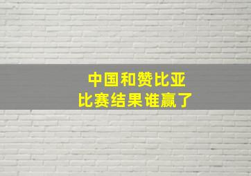 中国和赞比亚比赛结果谁赢了