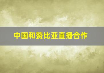 中国和赞比亚直播合作