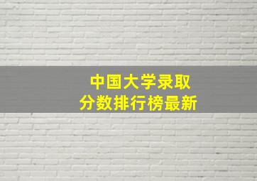 中国大学录取分数排行榜最新