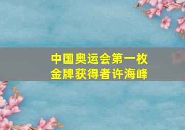 中国奥运会第一枚金牌获得者许海峰