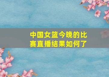 中国女篮今晚的比赛直播结果如何了