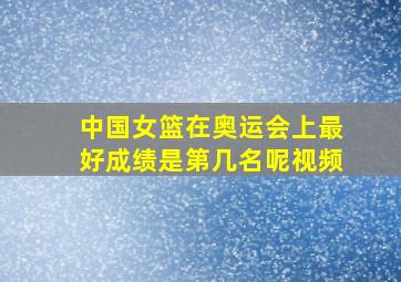 中国女篮在奥运会上最好成绩是第几名呢视频