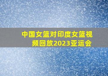 中国女篮对印度女篮视频回放2023亚运会