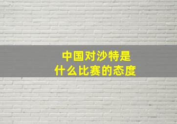 中国对沙特是什么比赛的态度