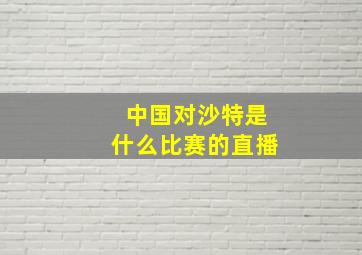 中国对沙特是什么比赛的直播