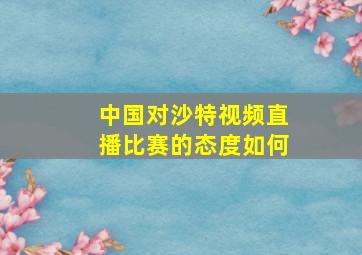 中国对沙特视频直播比赛的态度如何