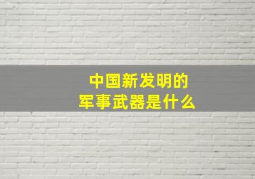 中国新发明的军事武器是什么