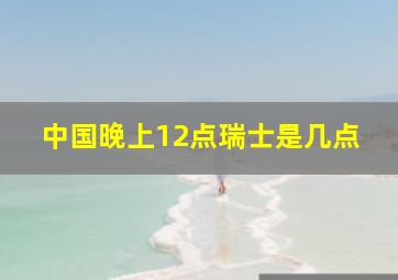 中国晚上12点瑞士是几点