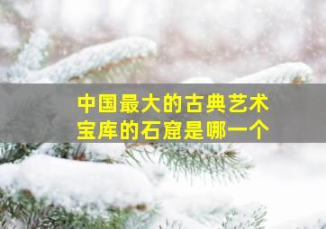 中国最大的古典艺术宝库的石窟是哪一个