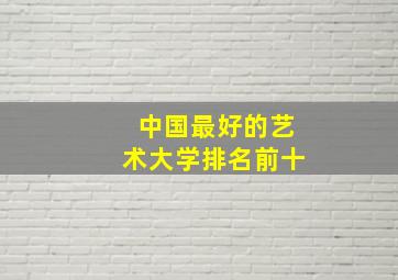 中国最好的艺术大学排名前十