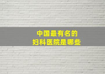 中国最有名的妇科医院是哪些