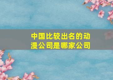 中国比较出名的动漫公司是哪家公司