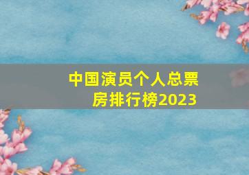 中国演员个人总票房排行榜2023