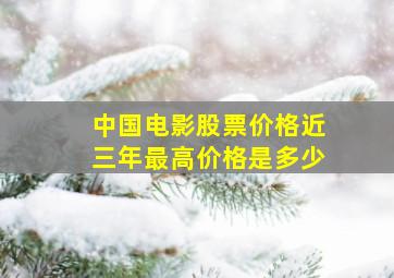 中国电影股票价格近三年最高价格是多少