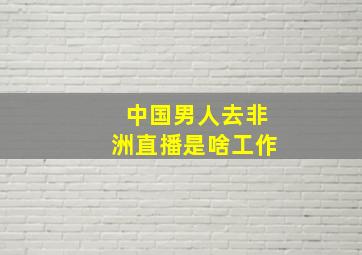 中国男人去非洲直播是啥工作