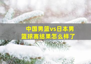 中国男篮vs日本男篮球赛结果怎么样了